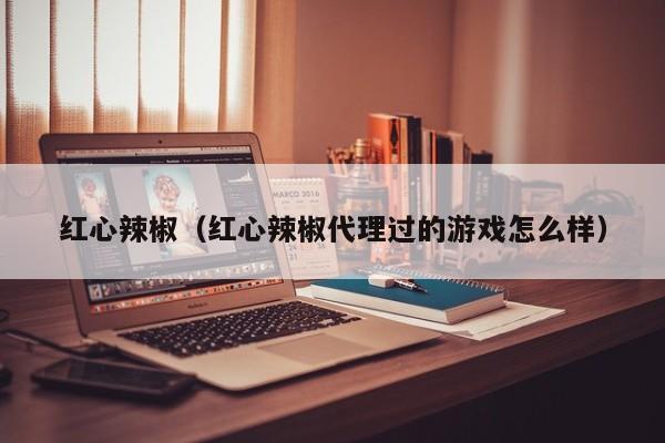 红心辣椒（红心辣椒代理过的游戏怎么样） 第1张