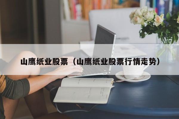 山鹰纸业股票（山鹰纸业股票行情走势） 第1张