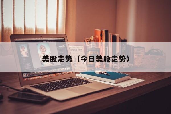 美股走势（今日美股走势） 第1张