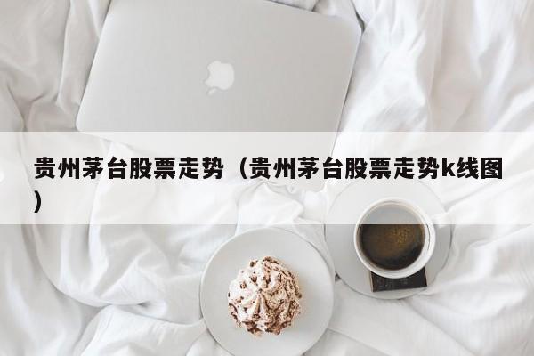 贵州茅台股票走势（贵州茅台股票走势k线图） 第1张