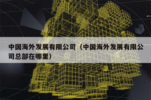 中国海外发展有限公司（中国海外发展有限公司总部在哪里） 第1张