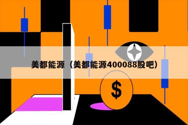 美都能源（美都能源400088股吧） 第1张