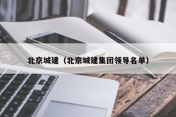 北京城建（北京城建集团领导名单） 第1张